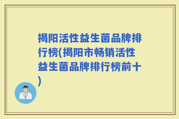 揭阳活性益生菌品牌排行榜(揭阳市畅销活性益生菌品牌排行榜前十)