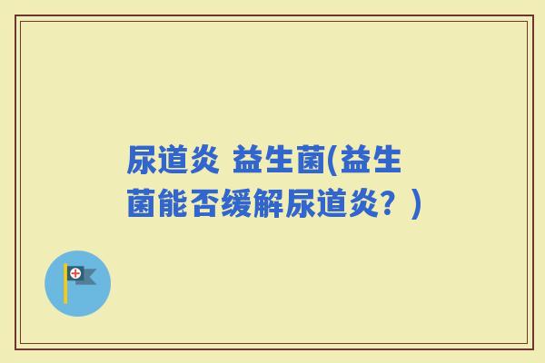 尿道炎 益生菌(益生菌能否缓解尿道炎？)