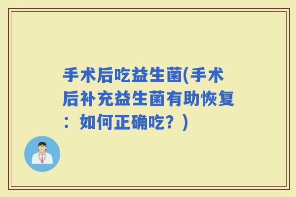 手术后吃益生菌(手术后补充益生菌有助恢复：如何正确吃？)