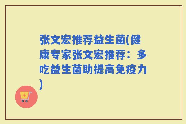 张文宏推荐益生菌(健康专家张文宏推荐：多吃益生菌助提高力)