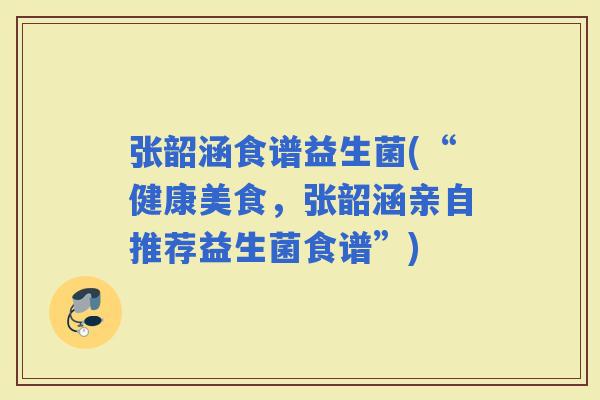 张韶涵食谱益生菌(“健康美食，张韶涵亲自推荐益生菌食谱”)
