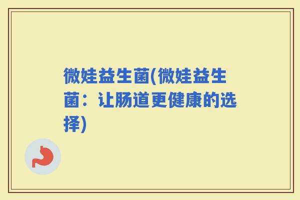 微娃益生菌(微娃益生菌：让肠道更健康的选择)