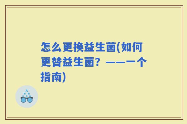 怎么更换益生菌(如何更替益生菌？——一个指南)