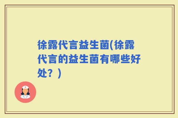 徐露代言益生菌(徐露代言的益生菌有哪些好处？)