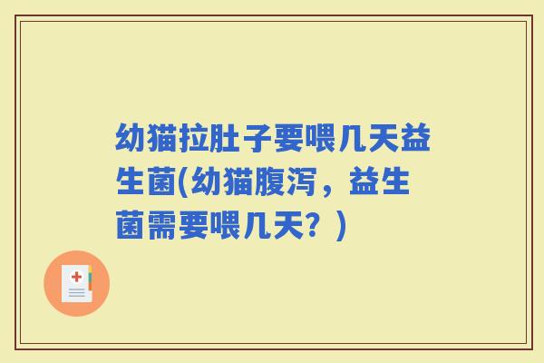 幼猫拉肚子要喂几天益生菌(幼猫，益生菌需要喂几天？)