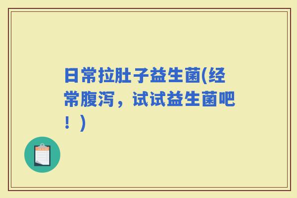 日常拉肚子益生菌(经常，试试益生菌吧！)
