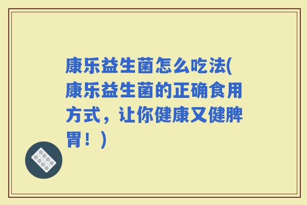 康乐益生菌怎么吃法(康乐益生菌的正确食用方式，让你健康又健脾胃！)