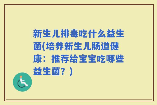 新生儿吃什么益生菌(培养新生儿肠道健康：推荐给宝宝吃哪些益生菌？)
