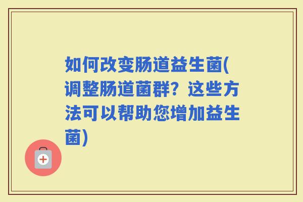 如何改变肠道益生菌(调整肠道菌群？这些方法可以帮助您增加益生菌)