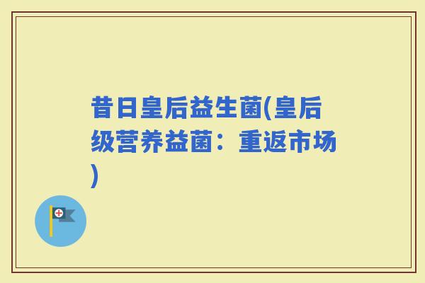 昔日皇后益生菌(皇后级营养益菌：重返市场)