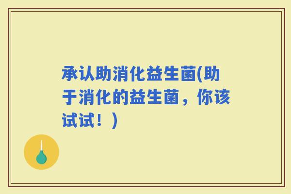 承认助消化益生菌(助于消化的益生菌，你该试试！)