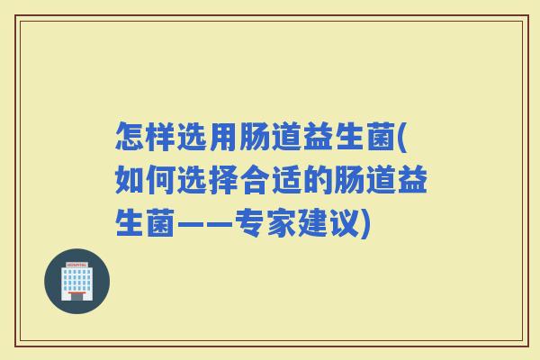怎样选用肠道益生菌(如何选择合适的肠道益生菌——专家建议)