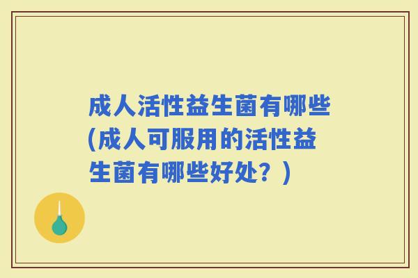 成人活性益生菌有哪些(成人可服用的活性益生菌有哪些好处？)