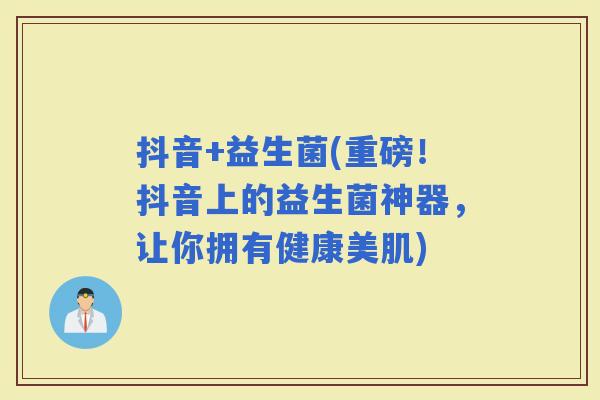 抖音+益生菌(重磅！抖音上的益生菌神器，让你拥有健康美肌)