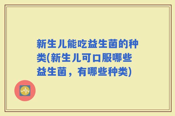 新生儿能吃益生菌的种类(新生儿可口服哪些益生菌，有哪些种类)