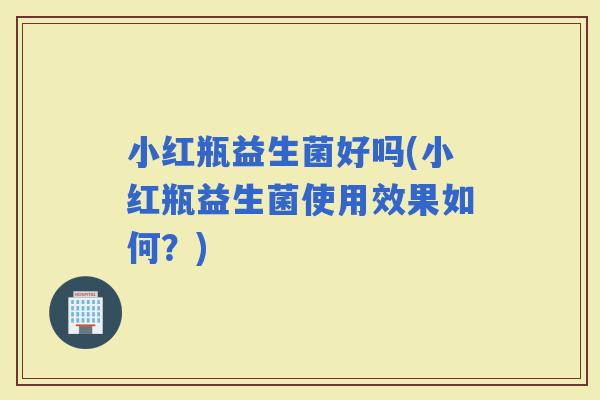 小红瓶益生菌好吗(小红瓶益生菌使用效果如何？)