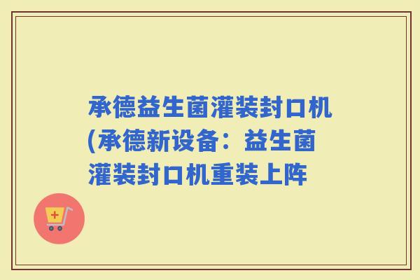 承德益生菌灌装封口机(承德新设备：益生菌灌装封口机重装上阵