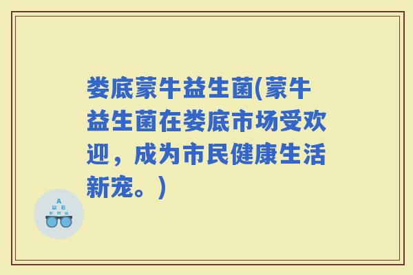 娄底蒙牛益生菌(蒙牛益生菌在娄底市场受欢迎，成为市民健康生活新宠。)