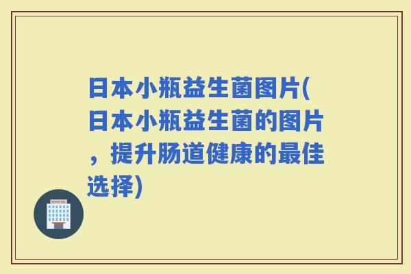 日本小瓶益生菌图片(日本小瓶益生菌的图片，提升肠道健康的佳选择)