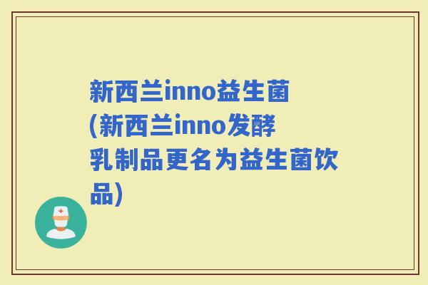 新西兰inno益生菌(新西兰inno发酵乳制品更名为益生菌饮品)