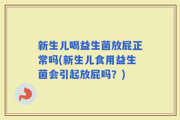 新生儿喝益生菌放屁正常吗(新生儿食用益生菌会引起放屁吗？)
