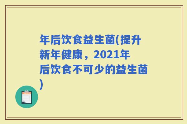 年后饮食益生菌(提升新年健康，2021年后饮食不可少的益生菌)