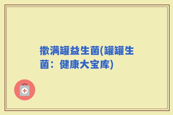 撒满罐益生菌(罐罐生菌：健康大宝库)