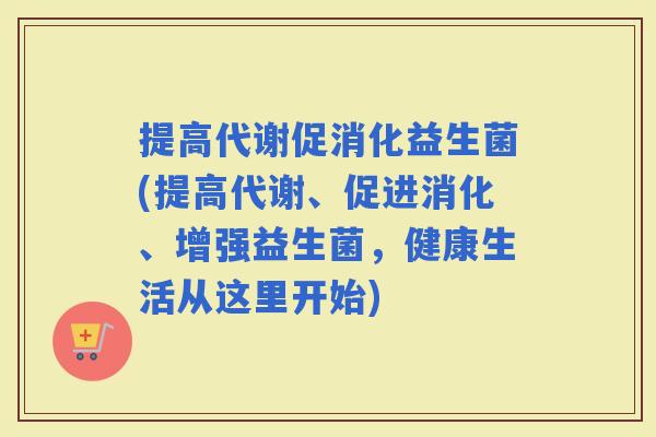提高代谢促消化益生菌(提高代谢、促进消化、增强益生菌，健康生活从这里开始)