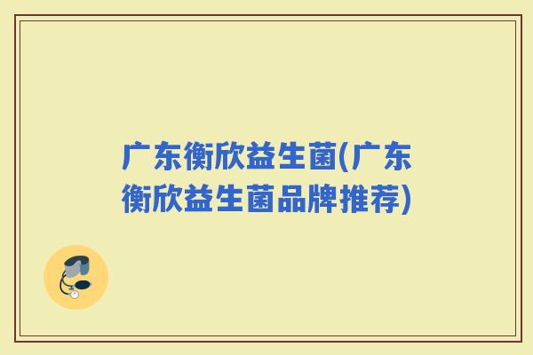 广东衡欣益生菌(广东衡欣益生菌品牌推荐)