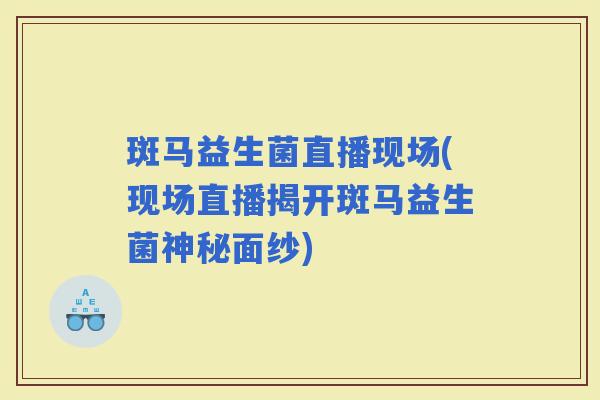 斑马益生菌直播现场(现场直播揭开斑马益生菌神秘面纱)