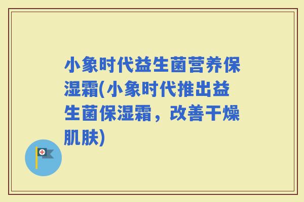 小象时代益生菌营养保湿霜(小象时代推出益生菌保湿霜，改善干燥)