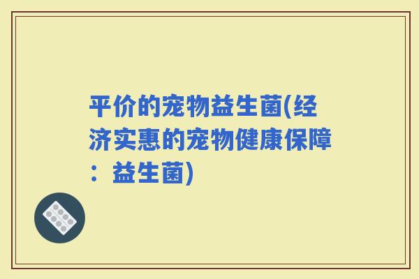 平价的宠物益生菌(经济实惠的宠物健康保障：益生菌)
