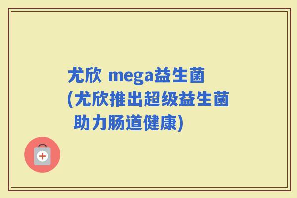 尤欣 mega益生菌(尤欣推出超级益生菌 助力肠道健康)