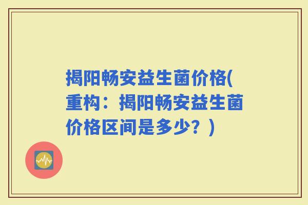 揭阳畅安益生菌价格(重构：揭阳畅安益生菌价格区间是多少？)