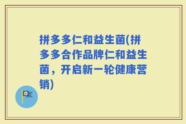 拼多多仁和益生菌(拼多多合作品牌仁和益生菌，开启新一轮健康营销)