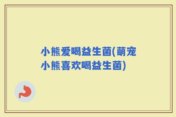 小熊爱喝益生菌(萌宠小熊喜欢喝益生菌)
