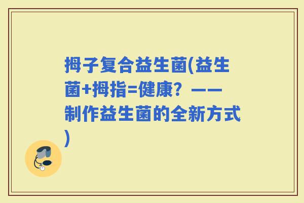 拇子复合益生菌(益生菌+拇指=健康？——制作益生菌的全新方式)