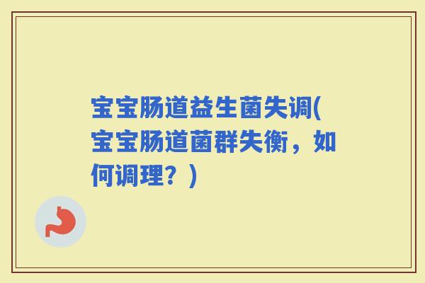 宝宝肠道益生菌失调(宝宝肠道菌群失衡，如何调理？)
