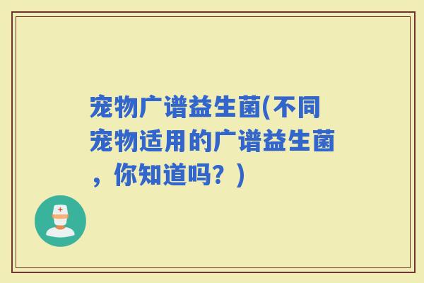 宠物广谱益生菌(不同宠物适用的广谱益生菌，你知道吗？)