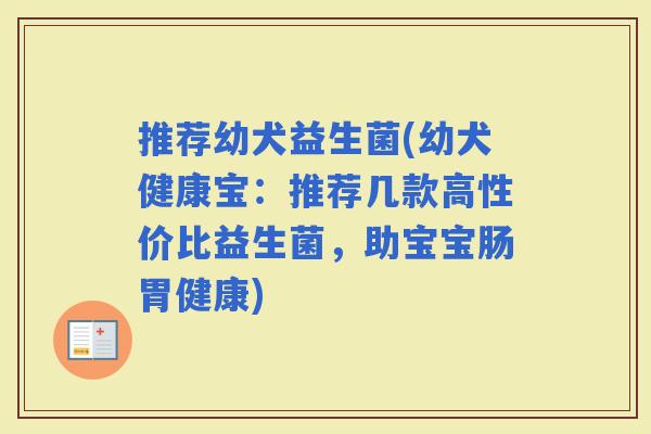 推荐幼犬益生菌(幼犬健康宝：推荐几款高性价比益生菌，助宝宝肠胃健康)