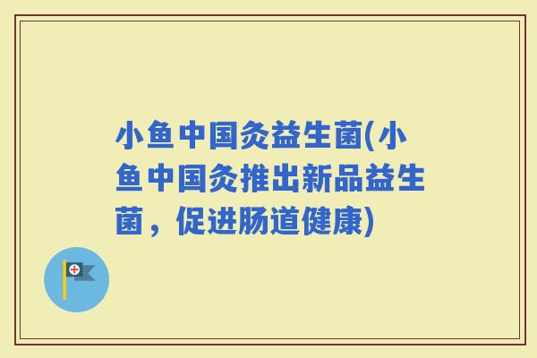 小鱼中国灸益生菌(小鱼中国灸推出新品益生菌，促进肠道健康)