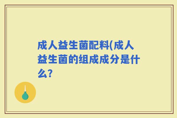 成人益生菌配料(成人益生菌的组成成分是什么？