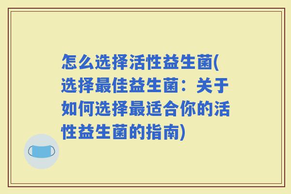 怎么选择活性益生菌(选择佳益生菌：关于如何选择适合你的活性益生菌的指南)