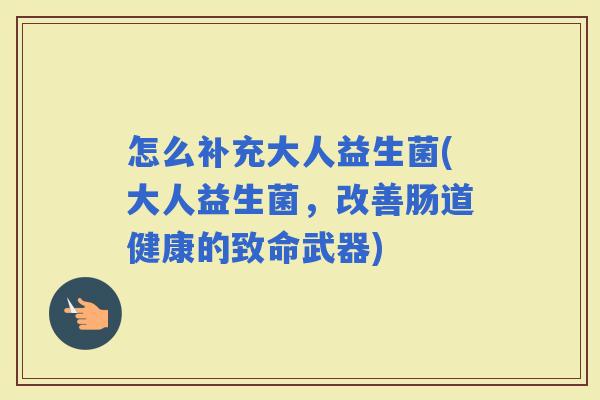 怎么补充大人益生菌(大人益生菌，改善肠道健康的致命武器)