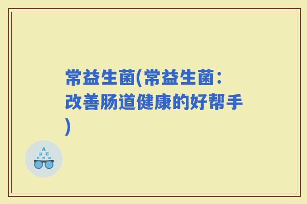 常益生菌(常益生菌：改善肠道健康的好帮手)