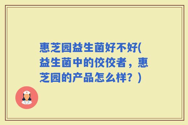 惠芝园益生菌好不好(益生菌中的佼佼者，惠芝园的产品怎么样？)
