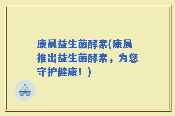 康晨益生菌酵素(康晨推出益生菌酵素，为您守护健康！)