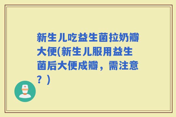 新生儿吃益生菌拉奶瓣大便(新生儿服用益生菌后大便成瓣，需注意？)