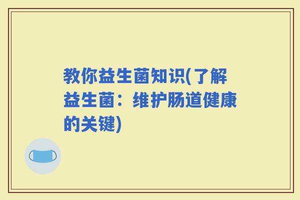教你益生菌知识(了解益生菌：维护肠道健康的关键)