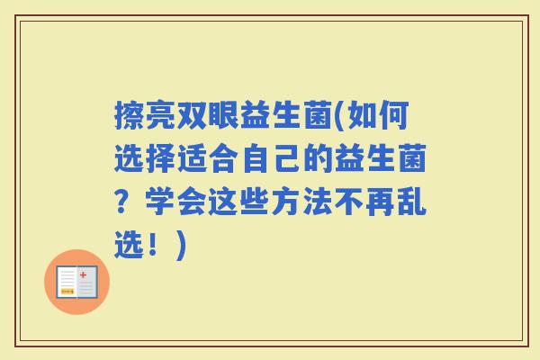 擦亮双眼益生菌(如何选择适合自己的益生菌？学会这些方法不再乱选！)